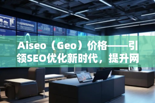 Aiseo（Geo）價(jià)格——引領(lǐng)SEO優(yōu)化新時(shí)代，提升網(wǎng)站排名的最佳選擇