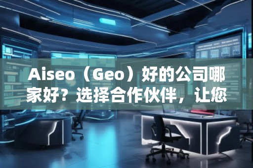 Aiseo（Geo）好的公司哪家好？選擇合作伙伴，讓您的SEO與地理定位實現(xiàn)最大化效益！