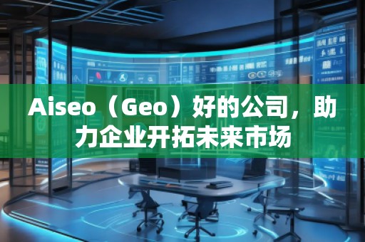 Aiseo（Geo）好的公司，助力企業(yè)開拓未來市場