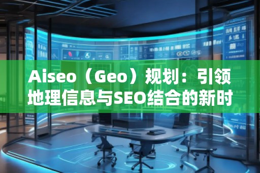 Aiseo（Geo）規(guī)劃：引領(lǐng)地理信息與SEO結(jié)合的新時(shí)代