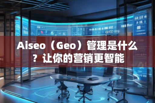 Aiseo（Geo）管理是什么？讓你的營銷更智能