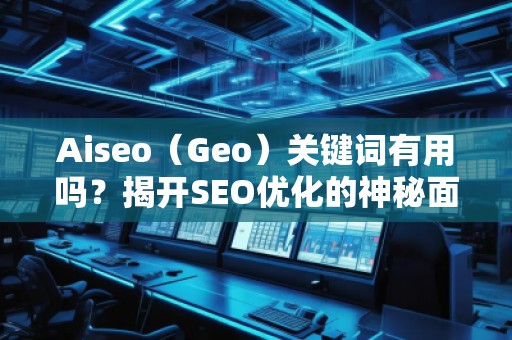 Aiseo（Geo）關鍵詞有用嗎？揭開SEO優(yōu)化的神秘面紗