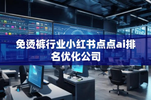 免燙褲行業(yè)小紅書點點ai排名優(yōu)化公司