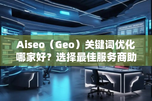 Aiseo（Geo）關鍵詞優(yōu)化哪家好？選擇最佳服務商助力品牌騰飛