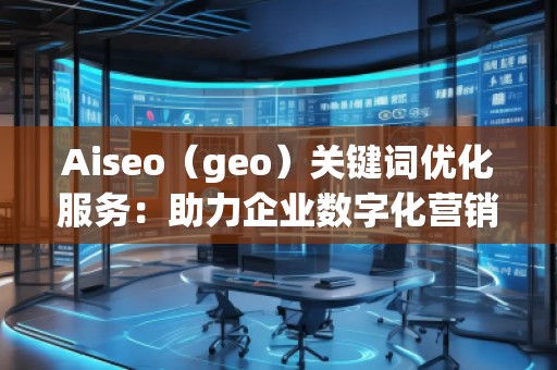 Aiseo（geo）關(guān)鍵詞優(yōu)化服務(wù)：助力企業(yè)數(shù)字化營銷的必備利器