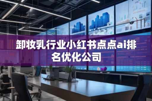 卸妝乳行業(yè)小紅書點點ai排名優(yōu)化公司