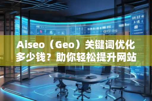 Aiseo（Geo）關鍵詞優(yōu)化多少錢？助你輕松提升網(wǎng)站流量和排名