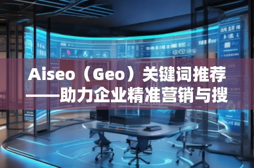 Aiseo（Geo）關(guān)鍵詞推薦——助力企業(yè)精準營銷與搜索引擎優(yōu)化的秘密武器