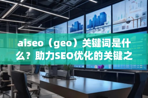 aiseo（geo）關(guān)鍵詞是什么？助力SEO優(yōu)化的關(guān)鍵之選