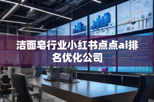 潔面皂行業(yè)小紅書點(diǎn)點(diǎn)ai排名優(yōu)化公司