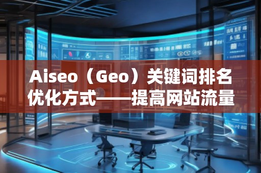 Aiseo（Geo）關(guān)鍵詞排名優(yōu)化方式——提高網(wǎng)站流量，贏在搜索引擎的背后