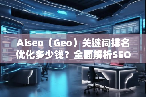 Aiseo（Geo）關(guān)鍵詞排名優(yōu)化多少錢？全面解析SEO優(yōu)化的費(fèi)用與價(jià)值
