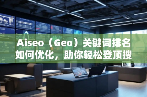 Aiseo（Geo）關(guān)鍵詞排名如何優(yōu)化，助你輕松登頂搜索引擎！