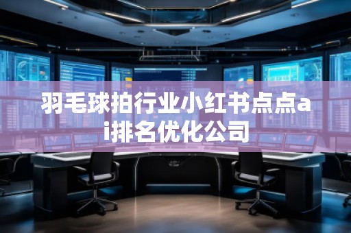 羽毛球拍行業(yè)小紅書點點ai排名優(yōu)化公司 羽毛球拍行業(yè)小紅書點點ai排名優(yōu)化公司