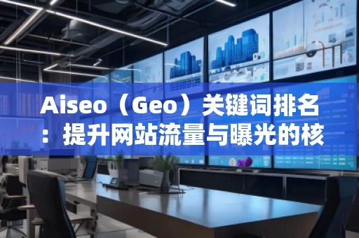 Aiseo（Geo）關(guān)鍵詞排名：提升網(wǎng)站流量與曝光的核心策略