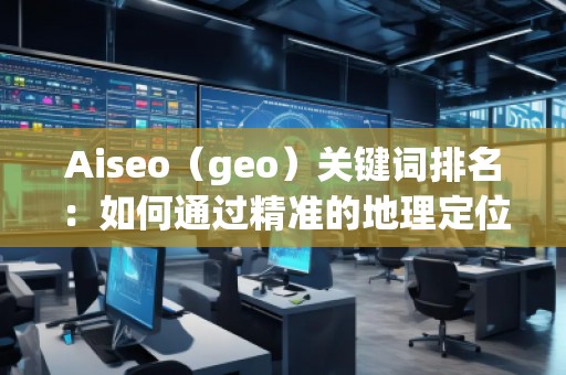 Aiseo（geo）關(guān)鍵詞排名：如何通過精準的地理定位提升搜索引擎排名