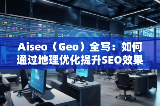 Aiseo（Geo）全寫：如何通過地理優(yōu)化提升SEO效果