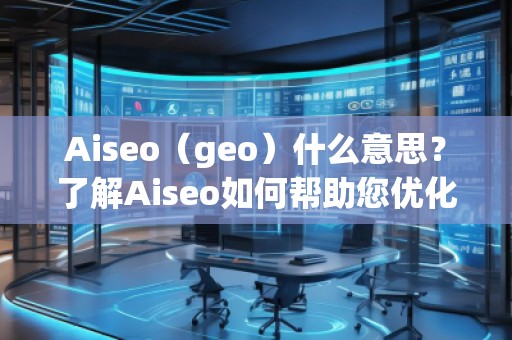 Aiseo（geo）什么意思？了解Aiseo如何幫助您優(yōu)化搜索引擎排名！