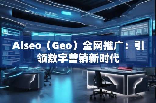 Aiseo（Geo）全網(wǎng)推廣：引領(lǐng)數(shù)字營銷新時(shí)代