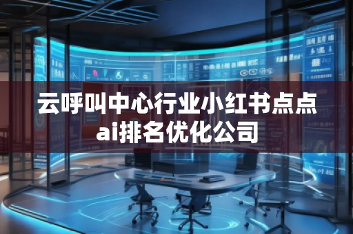 云呼叫中心行業(yè)小紅書點點ai排名優(yōu)化公司