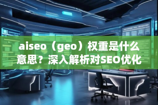 aiseo（geo）權重是什么意思？深入解析對SEO優(yōu)化的影響
