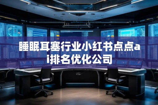 睡眠耳塞行業(yè)小紅書點點ai排名優(yōu)化公司