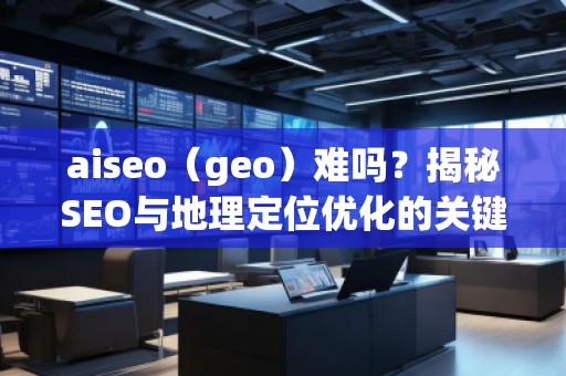 aiseo（geo）難嗎？揭秘SEO與地理定位優(yōu)化的關鍵技術(shù)