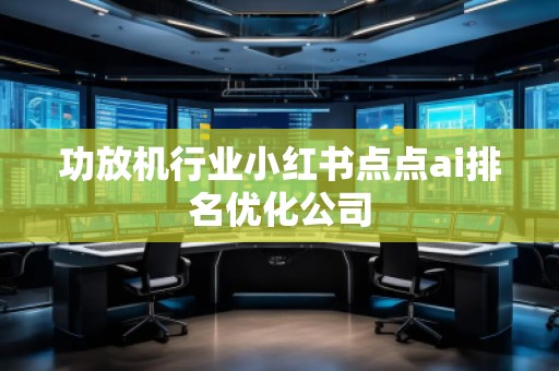 功放機(jī)行業(yè)小紅書(shū)點(diǎn)點(diǎn)ai排名優(yōu)化公司