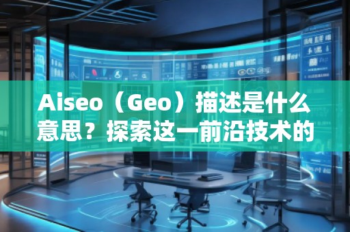 Aiseo（Geo）描述是什么意思？探索這一前沿技術(shù)的無窮魅力