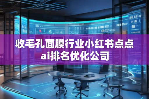 收毛孔面膜行業(yè)小紅書(shū)點(diǎn)點(diǎn)ai排名優(yōu)化公司 收毛孔面膜行業(yè)小紅書(shū)點(diǎn)點(diǎn)ai排名優(yōu)化公司
