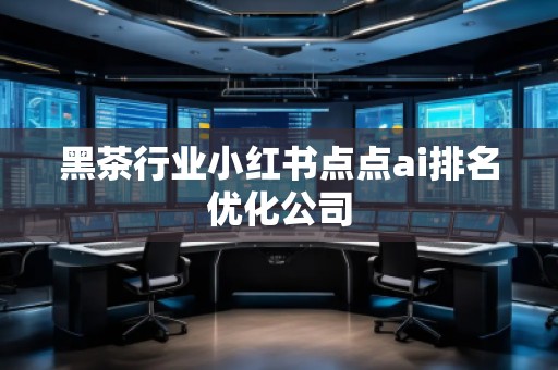 黑茶行業(yè)小紅書點點ai排名優(yōu)化公司 黑茶行業(yè)小紅書點點ai排名優(yōu)化公司