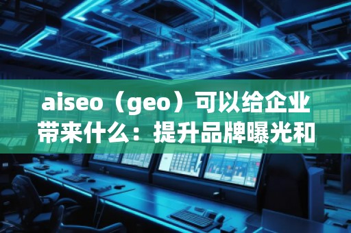 aiseo（geo）可以給企業(yè)帶來(lái)什么：提升品牌曝光和精準(zhǔn)營(yíng)銷的未來(lái)