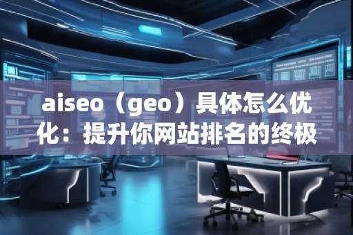 aiseo（geo）具體怎么優(yōu)化：提升你網(wǎng)站排名的終極指南
