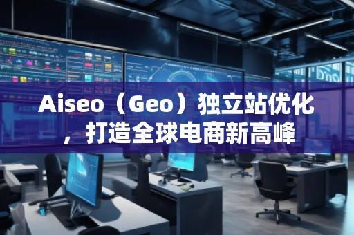 Aiseo（Geo）獨(dú)立站優(yōu)化，打造全球電商新高峰