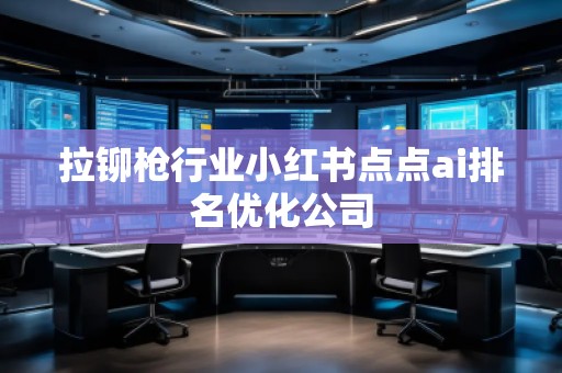 拉鉚槍行業(yè)小紅書點(diǎn)點(diǎn)ai排名優(yōu)化公司