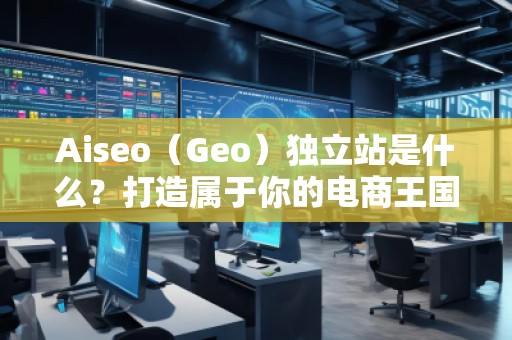 Aiseo（Geo）獨(dú)立站是什么？打造屬于你的電商王國(guó)
