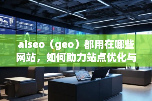 aiseo（geo）都用在哪些網(wǎng)站，如何助力站點優(yōu)化與流量提升