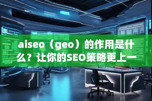 aiseo（geo）的作用是什么？讓你的SEO策略更上一層樓