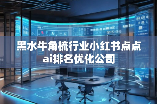黑水牛角梳行業(yè)小紅書(shū)點(diǎn)點(diǎn)ai排名優(yōu)化公司 黑水牛角梳行業(yè)小紅書(shū)點(diǎn)點(diǎn)ai排名優(yōu)化公司
