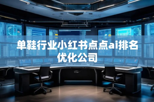 單鞋行業(yè)小紅書(shū)點(diǎn)點(diǎn)ai排名優(yōu)化公司