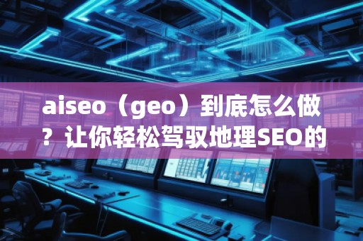 aiseo（geo）到底怎么做？讓你輕松駕馭地理SEO的最佳策略！