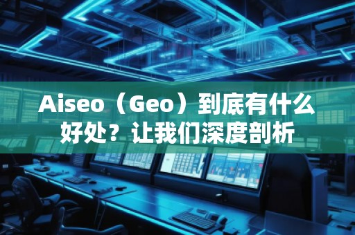 Aiseo（Geo）到底有什么好處？讓我們深度剖析