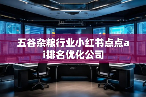 五谷雜糧行業(yè)小紅書點點ai排名優(yōu)化公司