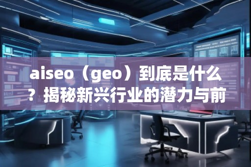 aiseo（geo）到底是什么？揭秘新興行業(yè)的潛力與前景