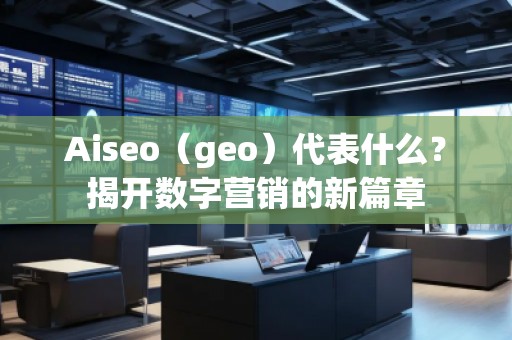 Aiseo（geo）代表什么？揭開數(shù)字營銷的新篇章