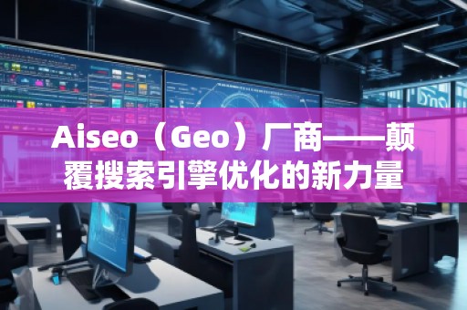 Aiseo(Geo)廠商——顛覆搜索引擎優(yōu)化的新力量 Aiseo(Geo)廠商——顛覆搜索引擎優(yōu)化的新力量