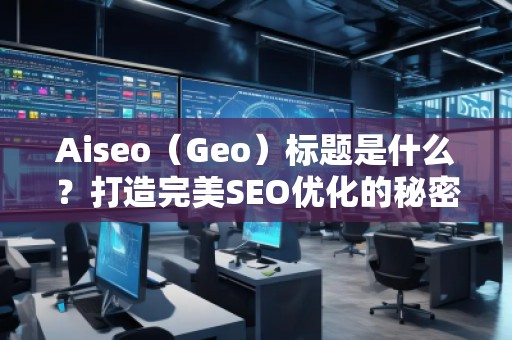 Aiseo（Geo）標(biāo)題是什么？打造完美SEO優(yōu)化的秘密武器