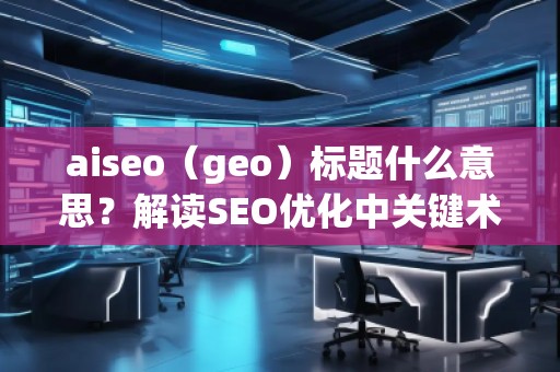 aiseo（geo）標(biāo)題什么意思？解讀SEO優(yōu)化中關(guān)鍵術(shù)語(yǔ)的深層含義