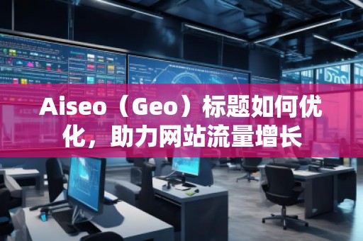 Aiseo（Geo）標(biāo)題如何優(yōu)化，助力網(wǎng)站流量增長(zhǎng)