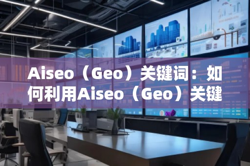 Aiseo（Geo）關(guān)鍵詞：如何利用Aiseo（Geo）關(guān)鍵詞提升網(wǎng)站SEO排名